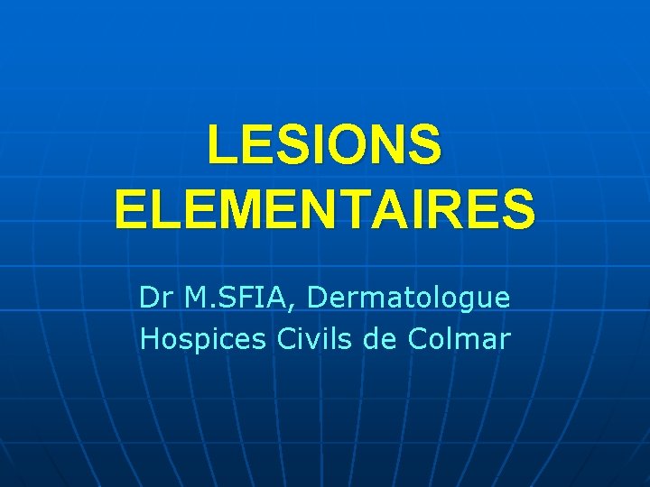 LESIONS ELEMENTAIRES Dr M. SFIA, Dermatologue Hospices Civils de Colmar LESIONS ELEMENTAIRES Dr M. SFIA, Dermatologue Hospices Civils de Colmar