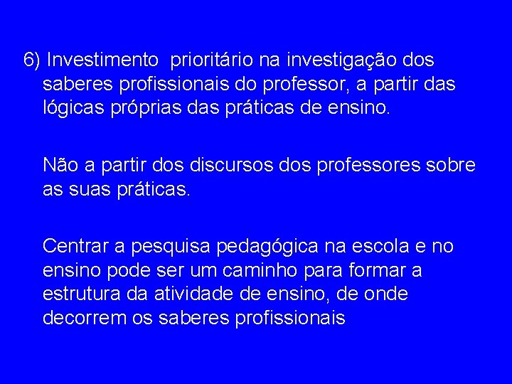 6) Investimento prioritário na investigação dos saberes profissionais do professor, a partir das lógicas