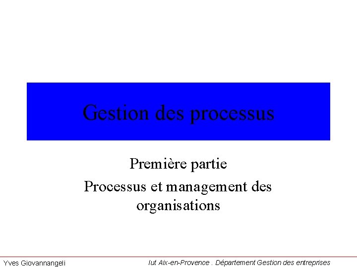 Gestion des processus Première partie Processus et management des organisations Yves Giovannangeli Iut Aix-en-Provence.