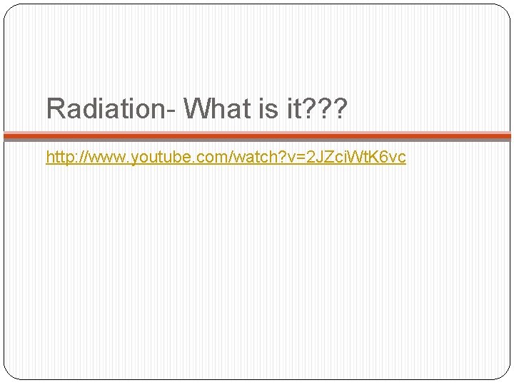 Radiation- What is it? ? ? http: //www. youtube. com/watch? v=2 JZci. Wt. K Radiation- What is it? ? ? http: //www. youtube. com/watch? v=2 JZci. Wt. K
