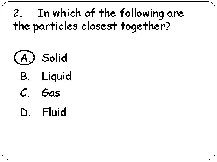 2. In which of the following are the particles closest together? A. Solid B. 2. In which of the following are the particles closest together? A. Solid B.