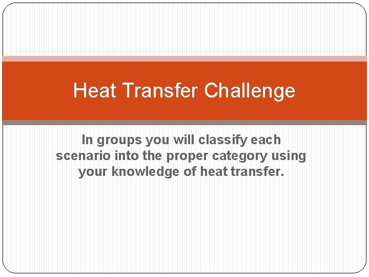 Heat Transfer Challenge In groups you will classify each scenario into the proper category Heat Transfer Challenge In groups you will classify each scenario into the proper category