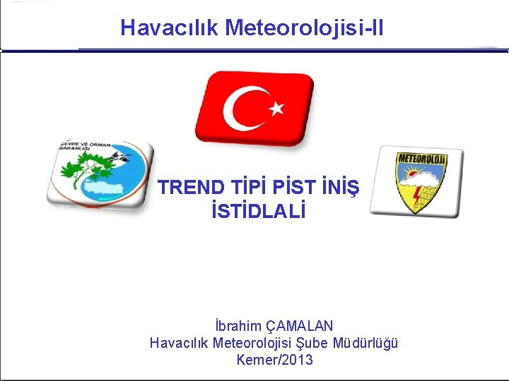 Havacılık Meteorolojisi-II TREND TİPİ PİST İNİŞ İSTİDLALİ İbrahim ÇAMALAN Havacılık Meteorolojisi Şube Müdürlüğü Kemer/2013