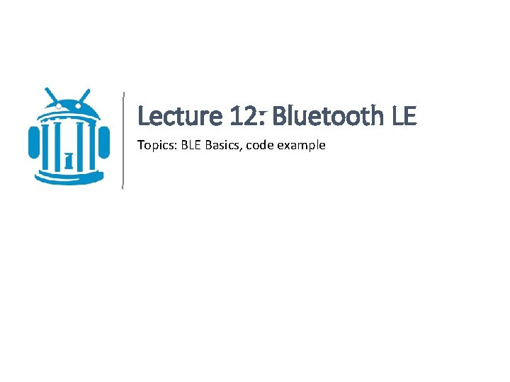 Lecture 12: Bluetooth LE Topics: BLE Basics, code example 