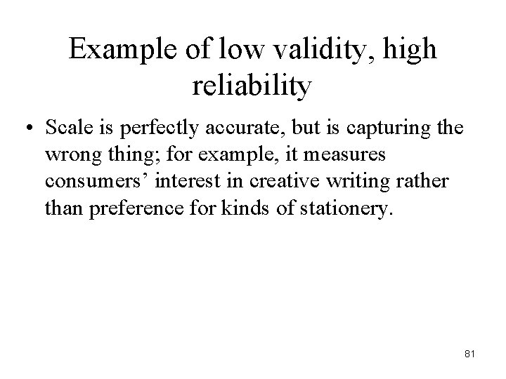 Example of low validity, high reliability • Scale is perfectly accurate, but is capturing