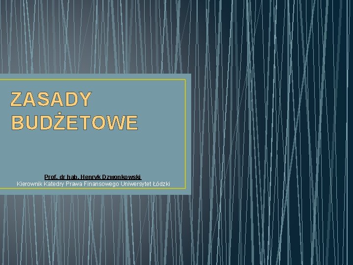 ZASADY BUDŻETOWE Prof. dr hab. Henryk Dzwonkowski Kierownik Katedry Prawa Finansowego Uniwersytet Łódzki 