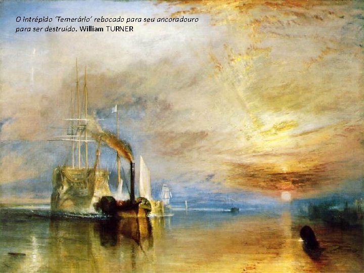 O intrépido ‘Temerário’ rebocado para seu ancoradouro para ser destruído. William TURNER 