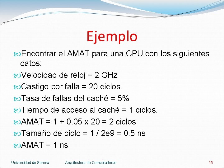 Ejemplo Encontrar el AMAT para una CPU con los siguientes datos: Velocidad de reloj