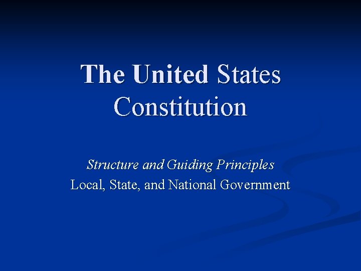 The United States Constitution Structure and Guiding Principles Local, State, and National Government The United States Constitution Structure and Guiding Principles Local, State, and National Government