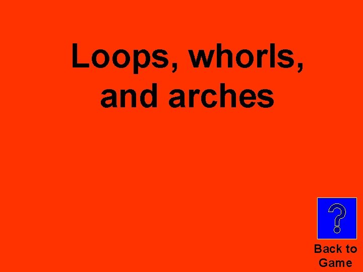 Loops, whorls, and arches Back to Game 