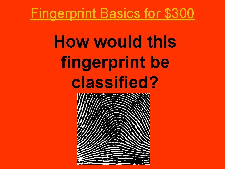 Fingerprint Basics for $300 How would this fingerprint be classified? 