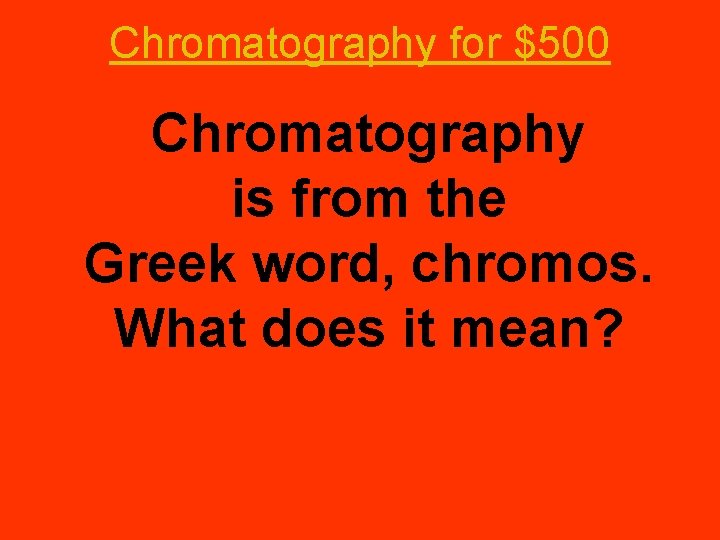 Chromatography for $500 Chromatography is from the Greek word, chromos. What does it mean?