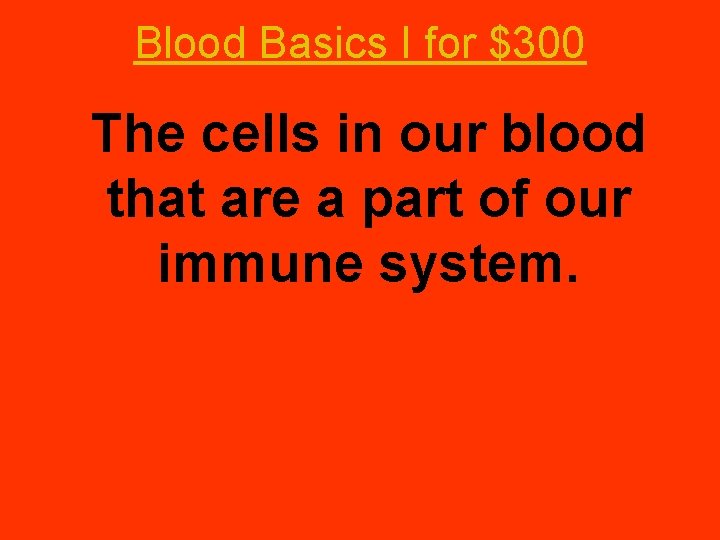 Blood Basics I for $300 The cells in our blood that are a part