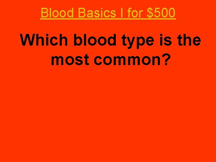 Blood Basics I for $500 Which blood type is the most common? 