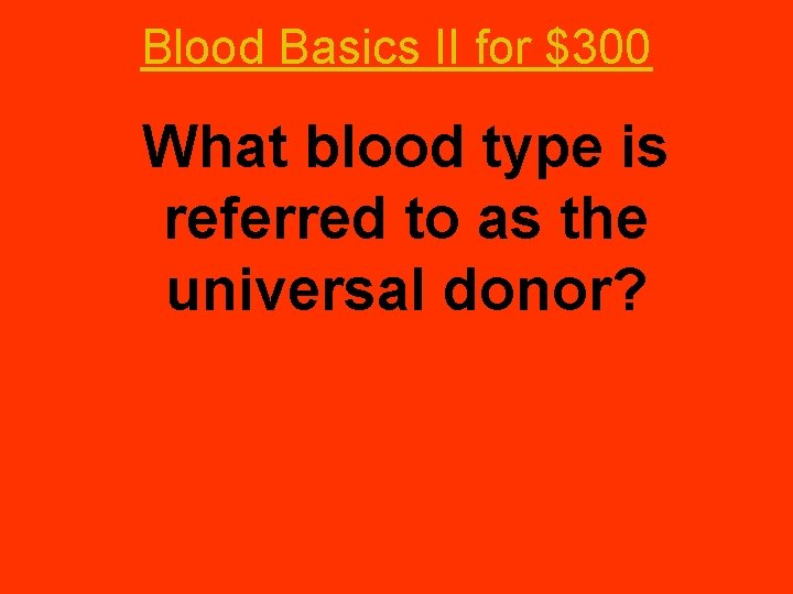 Blood Basics II for $300 What blood type is referred to as the universal