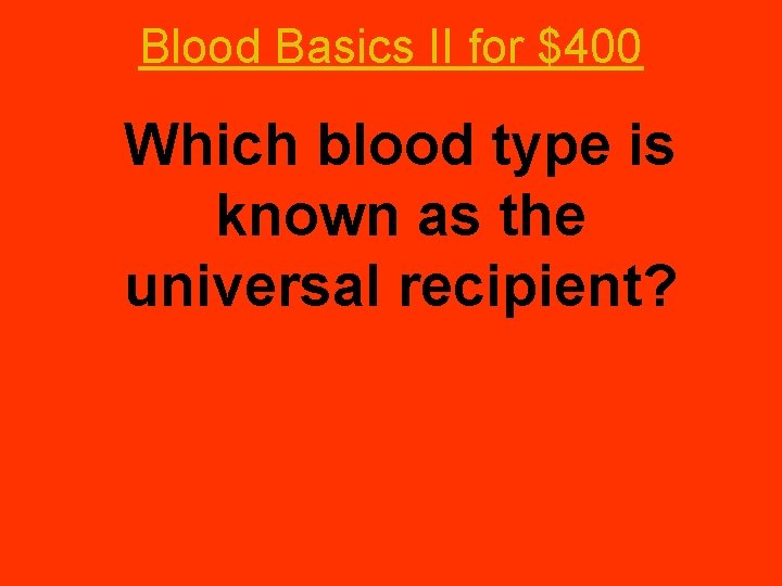 Blood Basics II for $400 Which blood type is known as the universal recipient?