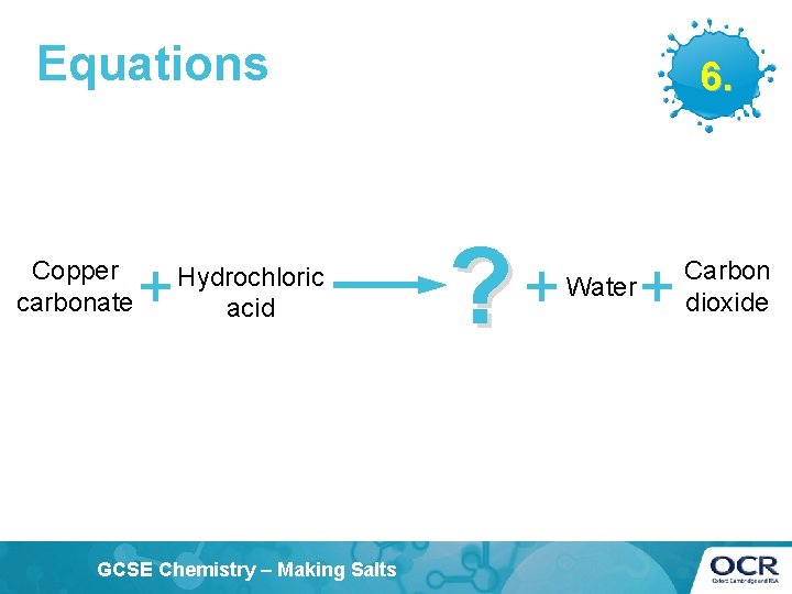 Equations Copper carbonate + Hydrochloric acid GCSE Chemistry – Making Salts 6. ? +