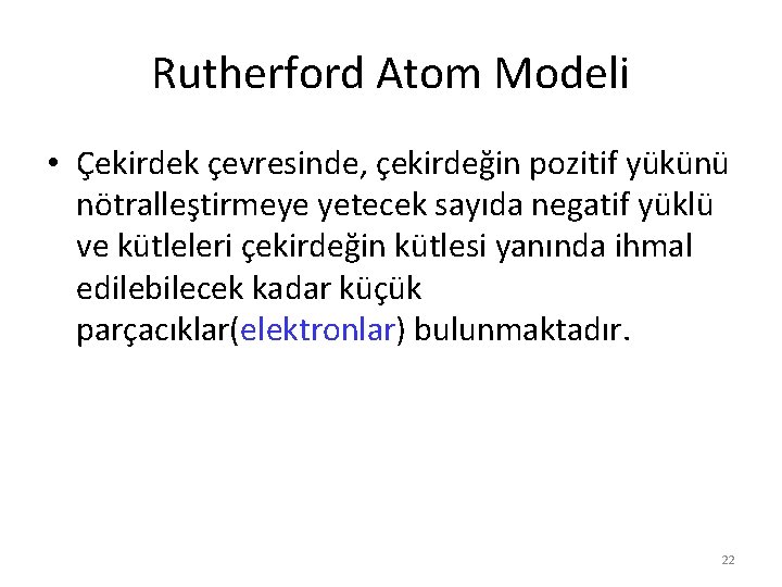 Rutherford Atom Modeli • Çekirdek çevresinde, çekirdeğin pozitif yükünü nötralleştirmeye yetecek sayıda negatif yüklü Rutherford Atom Modeli • Çekirdek çevresinde, çekirdeğin pozitif yükünü nötralleştirmeye yetecek sayıda negatif yüklü
