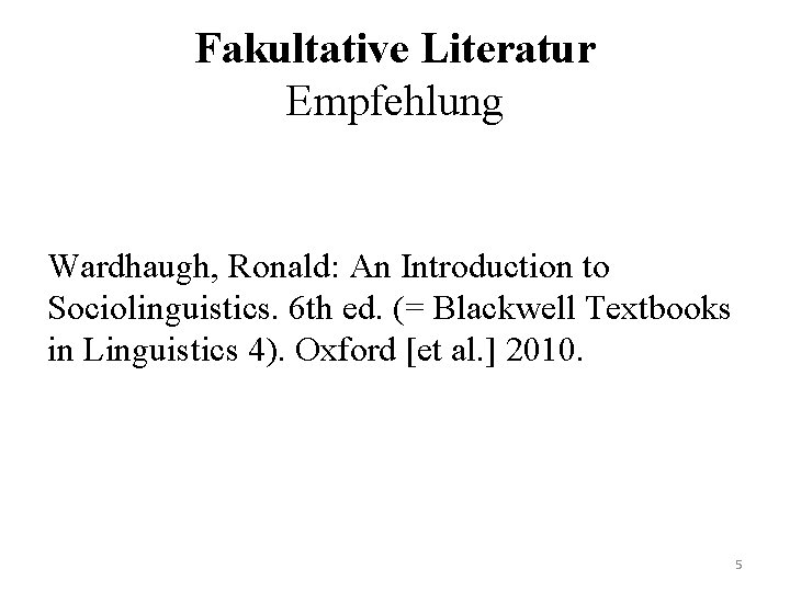 Fakultative Literatur Empfehlung Wardhaugh, Ronald: An Introduction to Sociolinguistics. 6 th ed. (= Blackwell