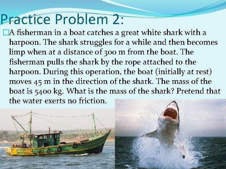 Practice Problem 2: �A fisherman in a boat catches a great white shark with