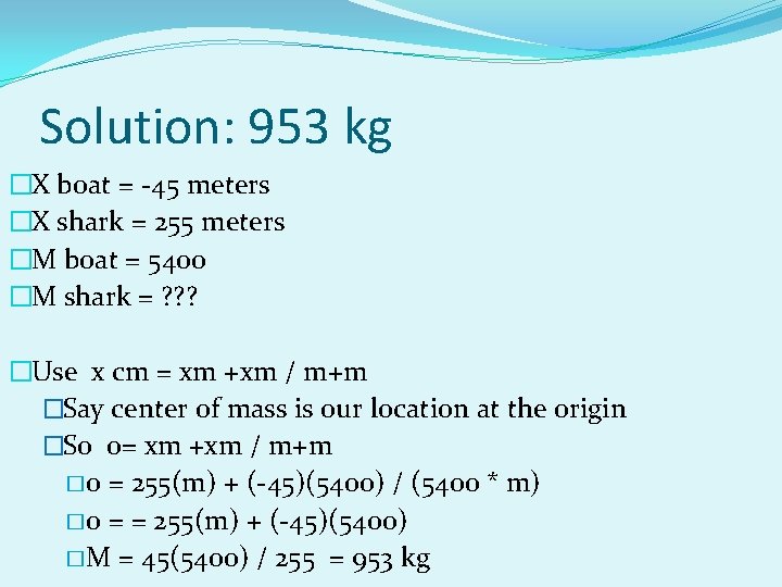 Solution: 953 kg �X boat = -45 meters �X shark = 255 meters �M