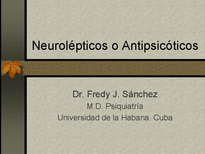 Neurolépticos o Antipsicóticos Dr. Fredy J. Sánchez M. D. Psiquiatría Universidad de la Habana.