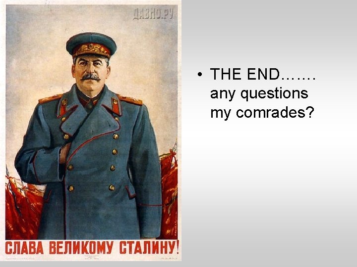  • THE END……. any questions my comrades? 
