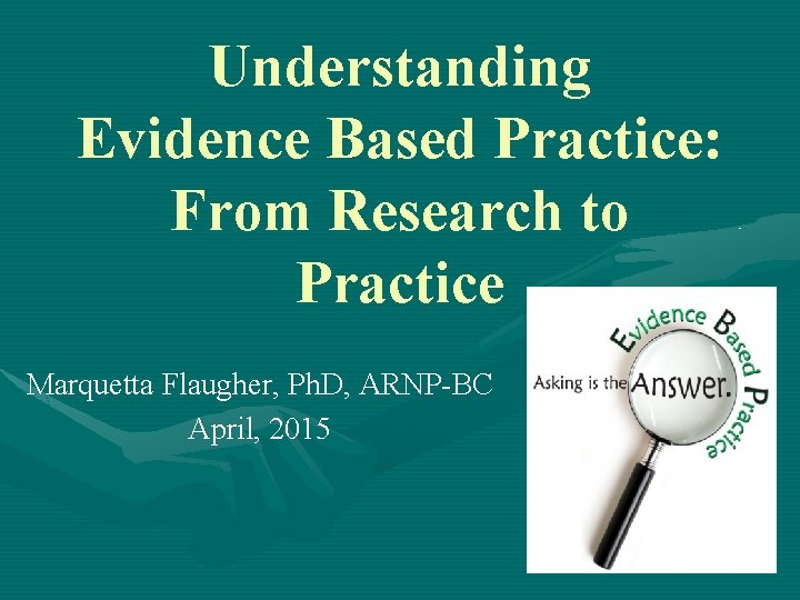 Understanding Evidence Based Practice: From Research to Practice Marquetta Flaugher, Ph. D, ARNP-BC April,