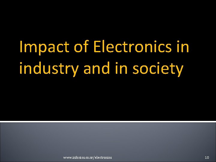 Impact of Electronics in industry and in society www. infonics. co. nr/electronics 10 Impact of Electronics in industry and in society www. infonics. co. nr/electronics 10