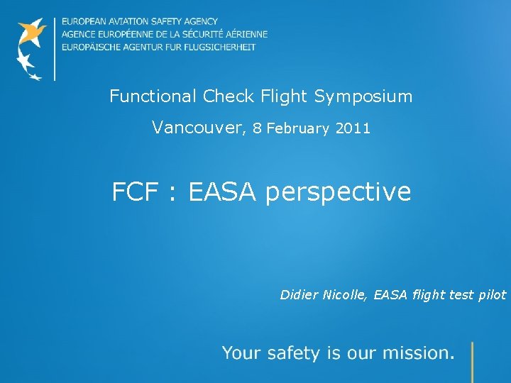 Functional Check Flight Symposium Vancouver, 8 February 2011 FCF : EASA perspective Didier Nicolle,