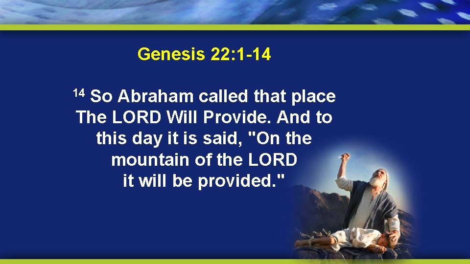 Genesis 22: 1 -14 So Abraham called that place The LORD Will Provide. And