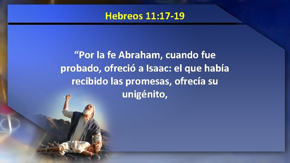 Hebreos 11: 17 -19 “Por la fe Abraham, cuando fue probado, ofreció a Isaac: