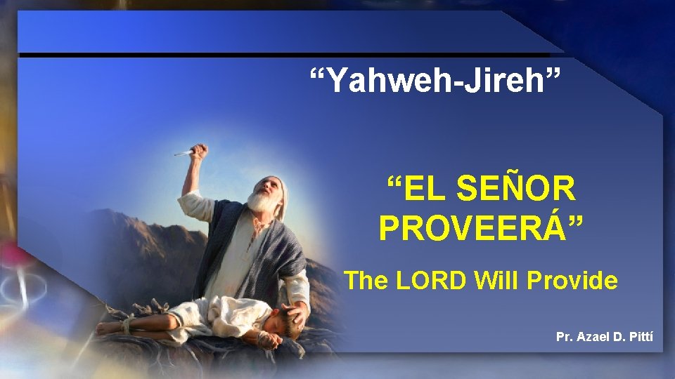 “Yahweh-Jireh” “EL SEÑOR PROVEERÁ” The LORD Will Provide Pr. Azael D. Pittí 