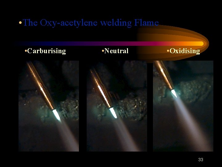  • The Oxy-acetylene welding Flame • Carburising • Neutral • Oxidising 33 