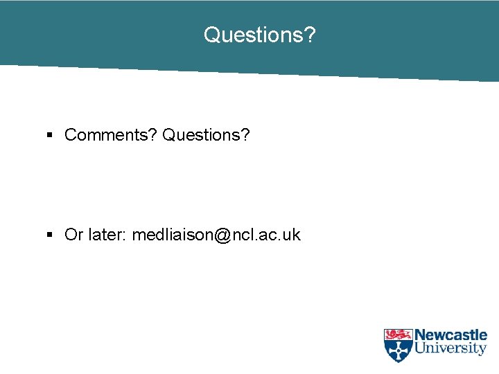 Questions? § Comments? Questions? § Or later: medliaison@ncl. ac. uk 