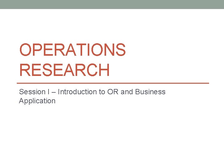 OPERATIONS RESEARCH Session I – Introduction to OR and Business Application OPERATIONS RESEARCH Session I – Introduction to OR and Business Application