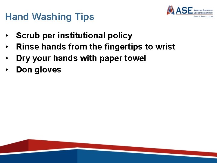 Hand Washing Tips • • Scrub per institutional policy Rinse hands from the fingertips