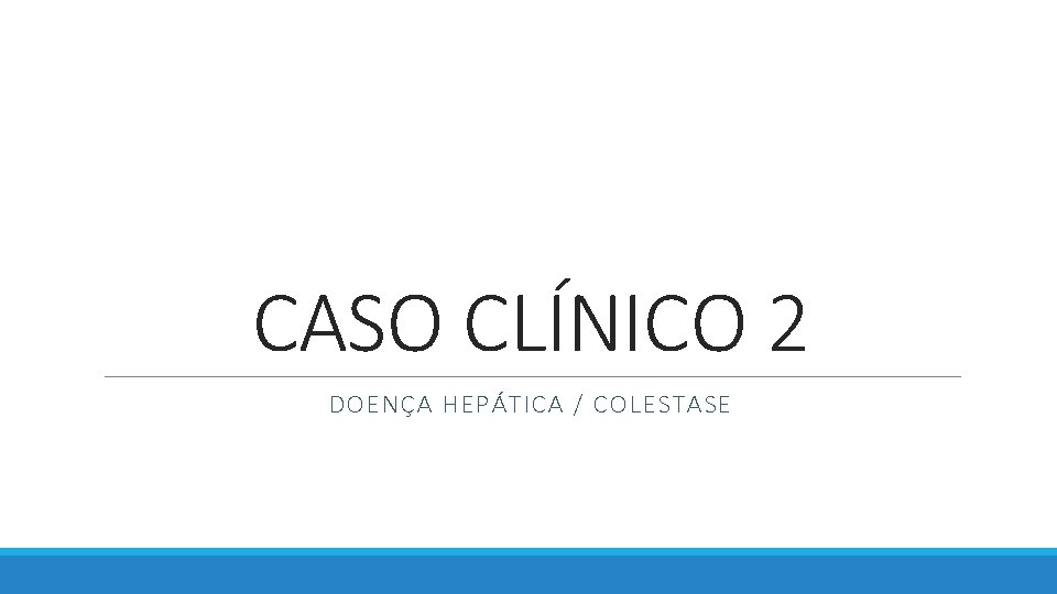 CASO CLÍNICO 2 DOENÇA HEPÁTICA / COLESTASE 