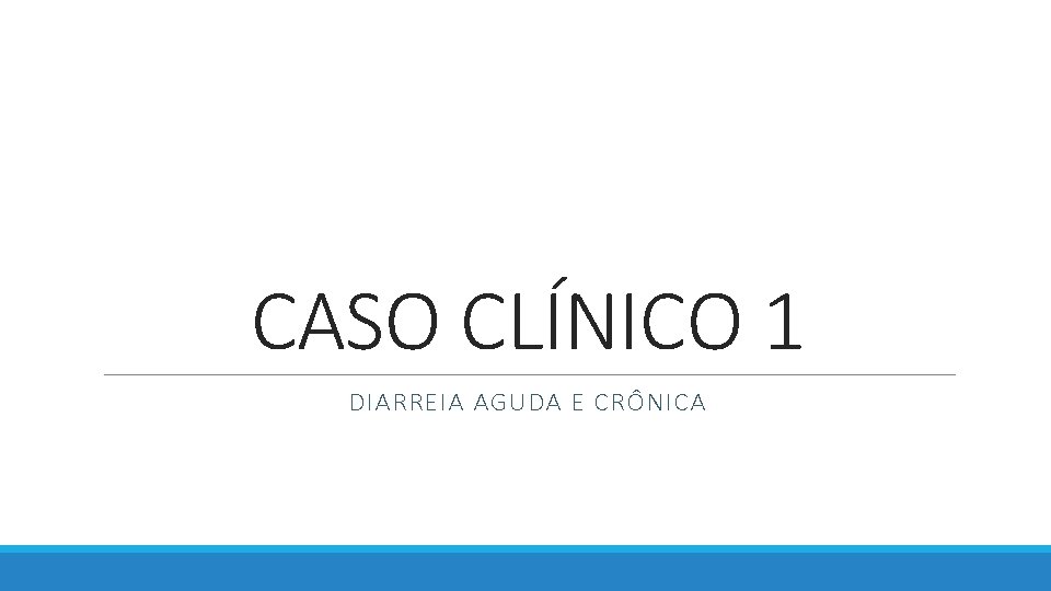 CASO CLÍNICO 1 DIARREIA AGUDA E CRÔNICA CASO CLÍNICO 1 DIARREIA AGUDA E CRÔNICA