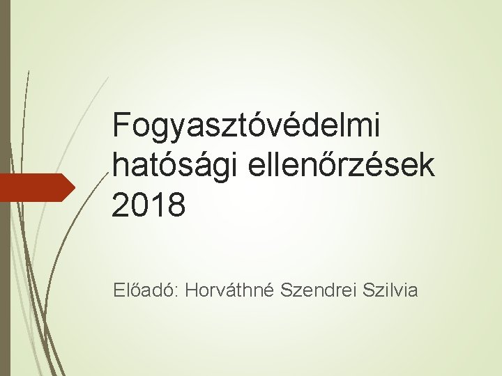 Fogyasztóvédelmi hatósági ellenőrzések 2018 Előadó: Horváthné Szendrei Szilvia 