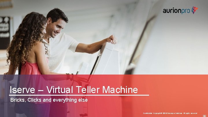 Iserve – Virtual Teller Machine Bricks, Clicks and everything else Confidential. Copyright © 2019