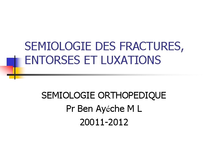 SEMIOLOGIE DES FRACTURES, ENTORSES ET LUXATIONS SEMIOLOGIE ORTHOPEDIQUE Pr Ben Ayéche M L 20011 SEMIOLOGIE DES FRACTURES, ENTORSES ET LUXATIONS SEMIOLOGIE ORTHOPEDIQUE Pr Ben Ayéche M L 20011