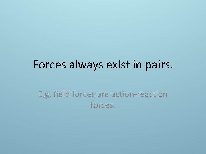 Forces always exist in pairs. E. g. field forces are action-reaction forces. 