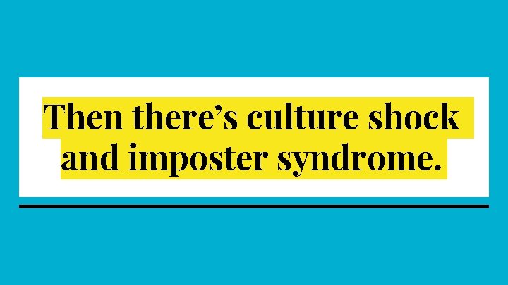 Then there’s culture shock and imposter syndrome. 