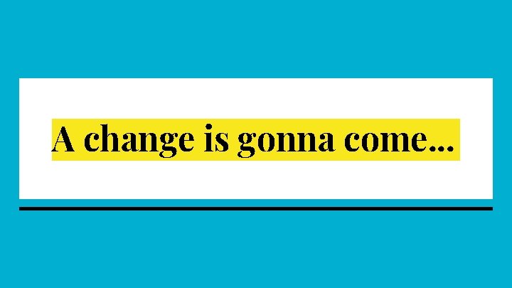 A change is gonna come. . . 