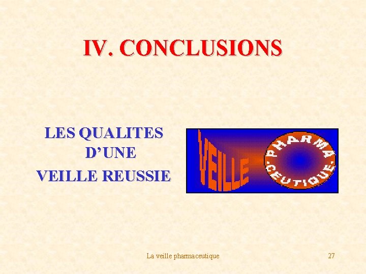 IV. CONCLUSIONS LES QUALITES D’UNE VEILLE REUSSIE La veille pharmaceutique 27 