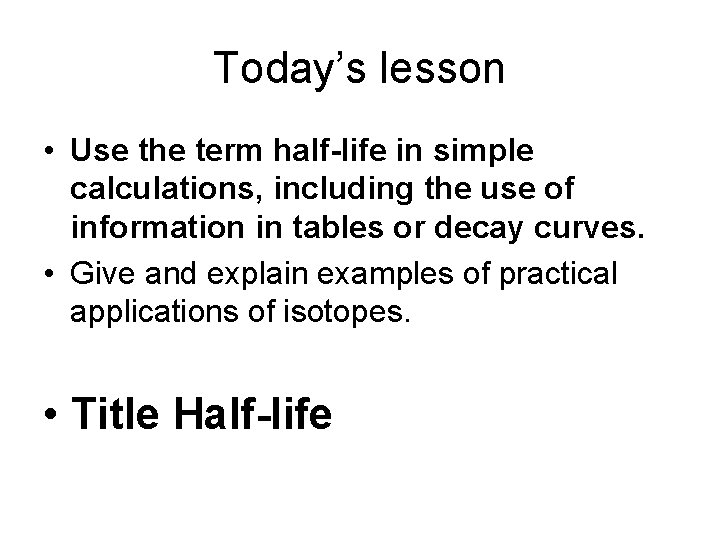 Today’s lesson • Use the term half-life in simple calculations, including the use of