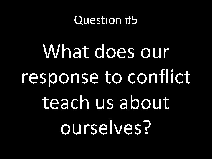 Question #5 What does our response to conflict teach us about ourselves? 