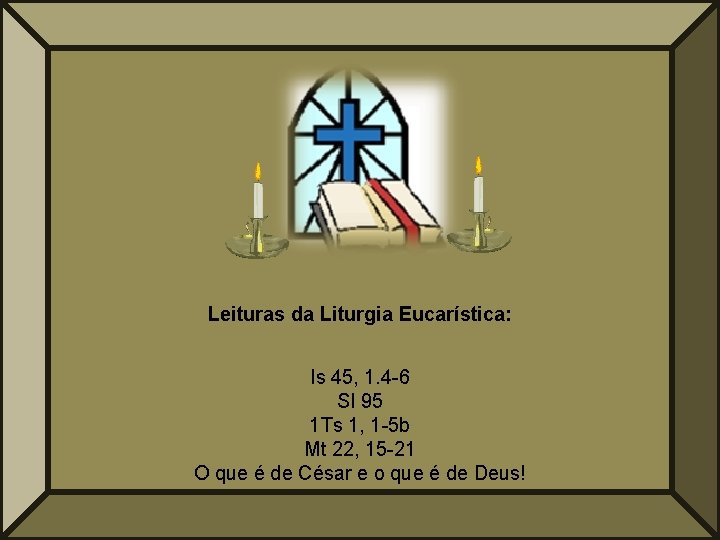Leituras da Liturgia Eucarística: Is 45, 1. 4 -6 Sl 95 1 Ts 1,