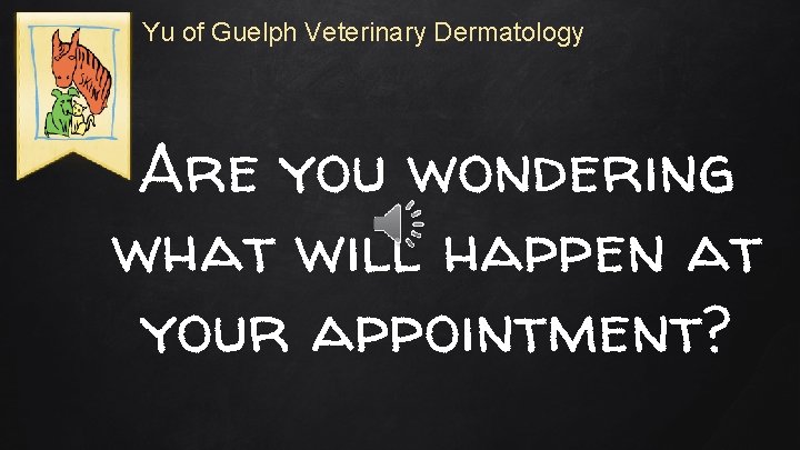 Yu of Guelph Veterinary Dermatology Are you wondering what will happen at your appointment?